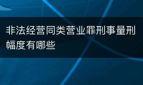 非法经营同类营业罪刑事量刑幅度有哪些