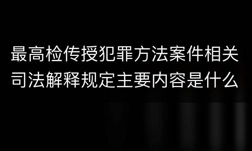 最高检传授犯罪方法案件相关司法解释规定主要内容是什么