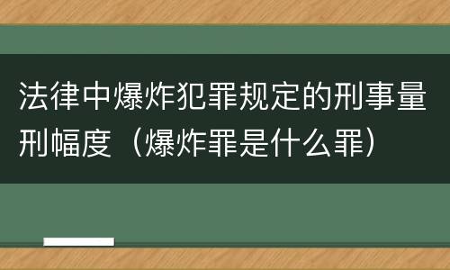 法律中爆炸犯罪规定的刑事量刑幅度（爆炸罪是什么罪）