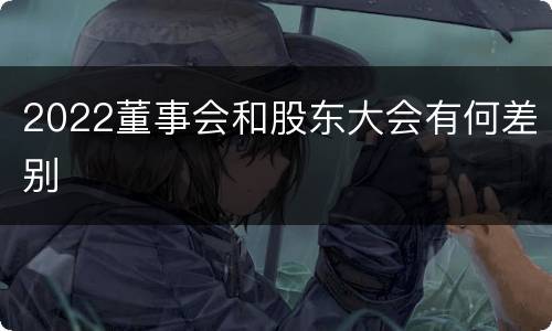 2022董事会和股东大会有何差别