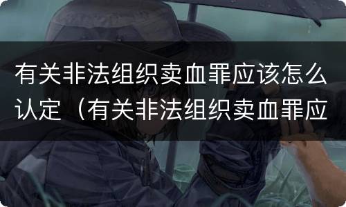 有关非法组织卖血罪应该怎么认定（有关非法组织卖血罪应该怎么认定罪名）