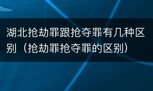 湖北抢劫罪跟抢夺罪有几种区别（抢劫罪抢夺罪的区别）