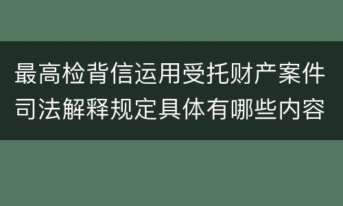 最高检背信运用受托财产案件司法解释规定具体有哪些内容