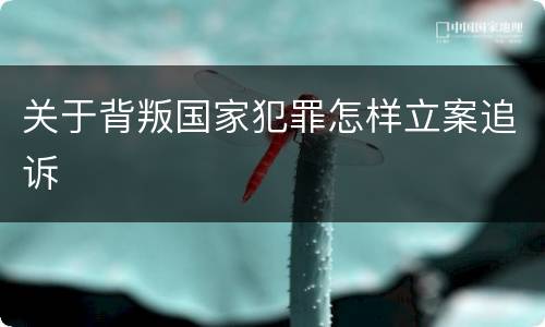 关于背叛国家犯罪怎样立案追诉