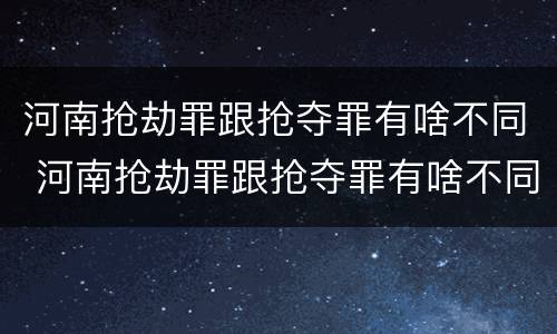 河南抢劫罪跟抢夺罪有啥不同 河南抢劫罪跟抢夺罪有啥不同吗