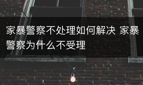 家暴警察不处理如何解决 家暴警察为什么不受理