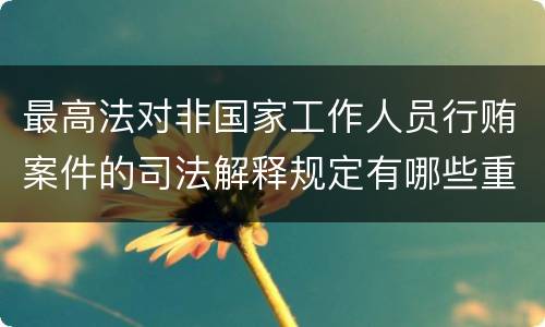 最高法对非国家工作人员行贿案件的司法解释规定有哪些重要内容