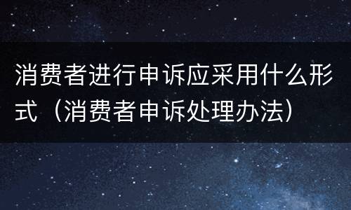 消费者进行申诉应采用什么形式（消费者申诉处理办法）