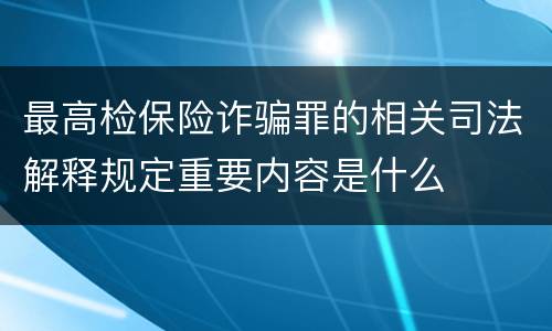最高检保险诈骗罪的相关司法解释规定重要内容是什么
