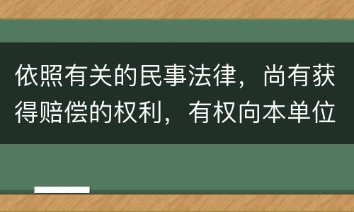 依照有关的民事法律，尚有获得赔偿的权利，有权向本单位提出要求吗
