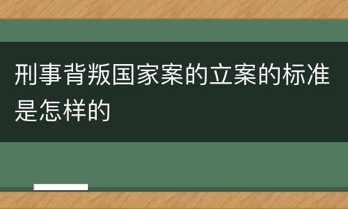 刑事背叛国家案的立案的标准是怎样的