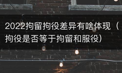 2022拘留拘役差异有啥体现（拘役是否等于拘留和服役）