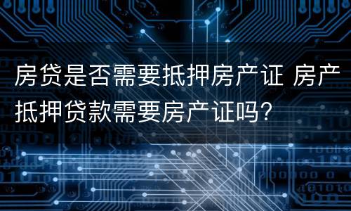 房贷是否需要抵押房产证 房产抵押贷款需要房产证吗?