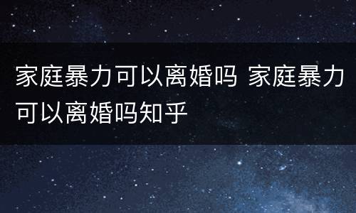 家庭暴力可以离婚吗 家庭暴力可以离婚吗知乎