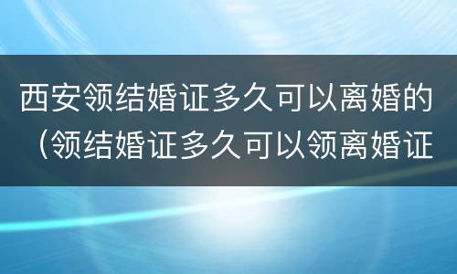 西安领结婚证多久可以离婚的（领结婚证多久可以领离婚证）