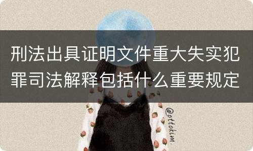 刑法出具证明文件重大失实犯罪司法解释包括什么重要规定