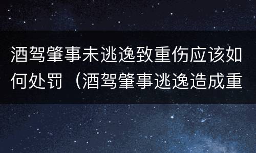 酒驾肇事未逃逸致重伤应该如何处罚（酒驾肇事逃逸造成重伤怎样罚）