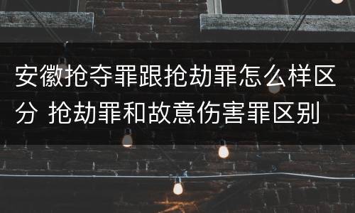 安徽抢夺罪跟抢劫罪怎么样区分 抢劫罪和故意伤害罪区别
