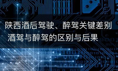 陕西酒后驾驶、醉驾关键差别 酒驾与醉驾的区别与后果