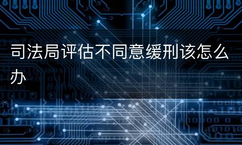 司法局评估不同意缓刑该怎么办