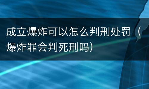 成立爆炸可以怎么判刑处罚（爆炸罪会判死刑吗）
