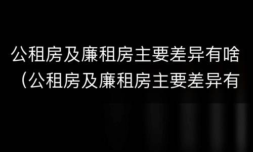 公租房及廉租房主要差异有啥（公租房及廉租房主要差异有啥区别）
