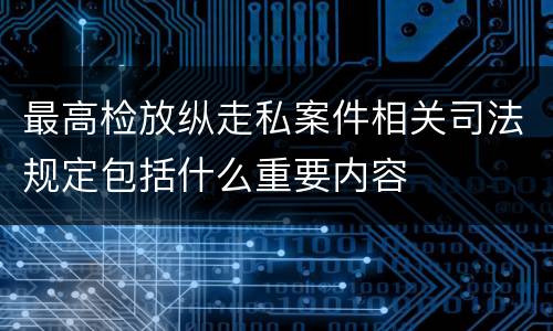最高检放纵走私案件相关司法规定包括什么重要内容