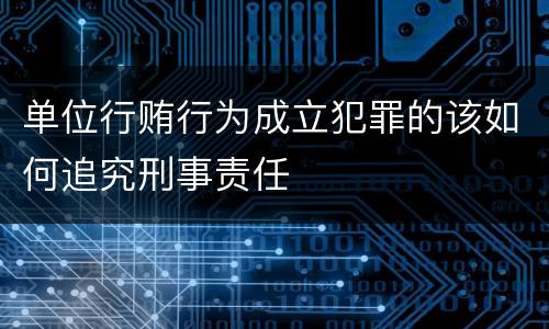 单位行贿行为成立犯罪的该如何追究刑事责任