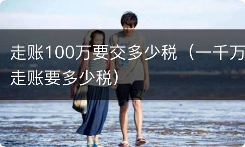 走账100万要交多少税（一千万走账要多少税）