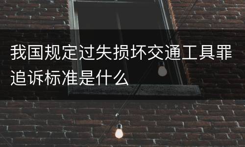我国规定过失损坏交通工具罪追诉标准是什么