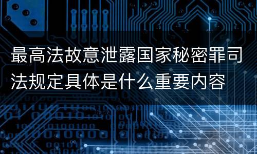最高法故意泄露国家秘密罪司法规定具体是什么重要内容