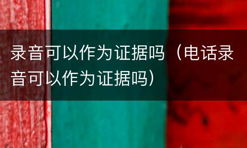 录音可以作为证据吗（电话录音可以作为证据吗）