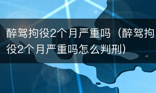醉驾拘役2个月严重吗（醉驾拘役2个月严重吗怎么判刑）
