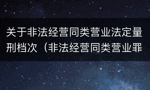 关于非法经营同类营业法定量刑档次（非法经营同类营业罪立案标准）