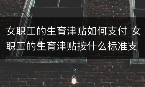 女职工的生育津贴如何支付 女职工的生育津贴按什么标准支付