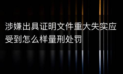 涉嫌出具证明文件重大失实应受到怎么样量刑处罚