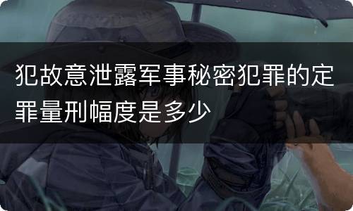 犯故意泄露军事秘密犯罪的定罪量刑幅度是多少