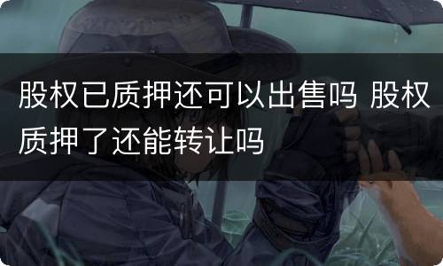 股权已质押还可以出售吗 股权质押了还能转让吗