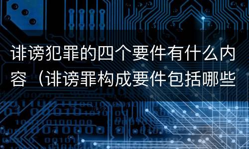 诽谤犯罪的四个要件有什么内容（诽谤罪构成要件包括哪些?）