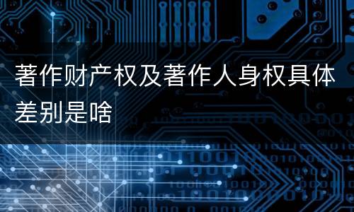 著作财产权及著作人身权具体差别是啥