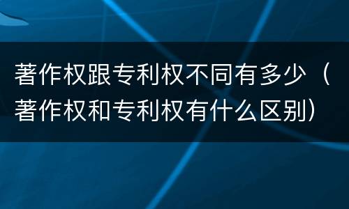 著作权跟专利权不同有多少（著作权和专利权有什么区别）