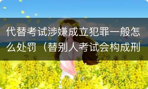 代替考试涉嫌成立犯罪一般怎么处罚（替别人考试会构成刑事犯罪吗）