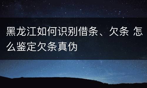 黑龙江如何识别借条、欠条 怎么鉴定欠条真伪
