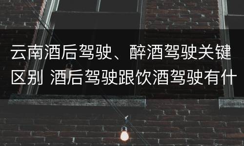 云南酒后驾驶、醉酒驾驶关键区别 酒后驾驶跟饮酒驾驶有什么区别
