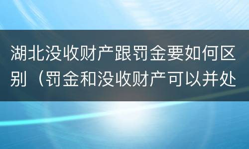 湖北没收财产跟罚金要如何区别（罚金和没收财产可以并处吗）
