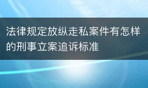 法律规定放纵走私案件有怎样的刑事立案追诉标准