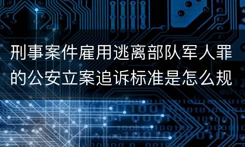刑事案件雇用逃离部队军人罪的公安立案追诉标准是怎么规定