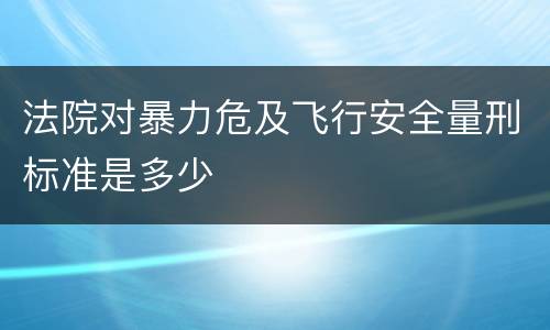 法院对暴力危及飞行安全量刑标准是多少