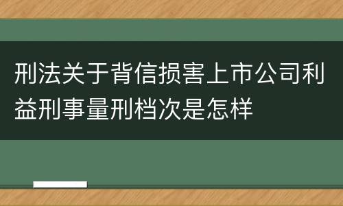 刑法关于背信损害上市公司利益刑事量刑档次是怎样