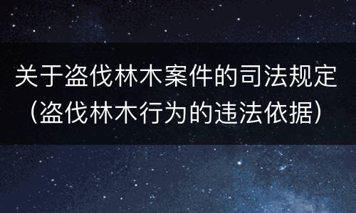 关于盗伐林木案件的司法规定（盗伐林木行为的违法依据）